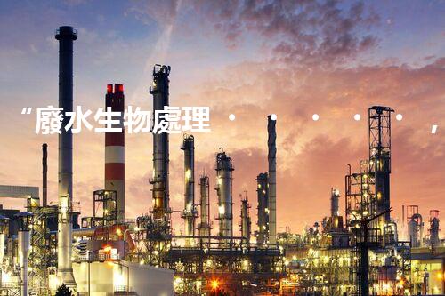 “廢水生物處理，旨在凈化水源，守護(hù)碧水藍(lán)天”